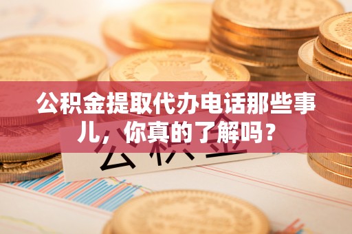 旅顺口公积金提取代办电话那些事儿，你真的了解吗？